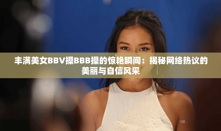 丰满美女BBV搡BBB搡的惊艳瞬间：揭秘网络热议的美丽与自信风采