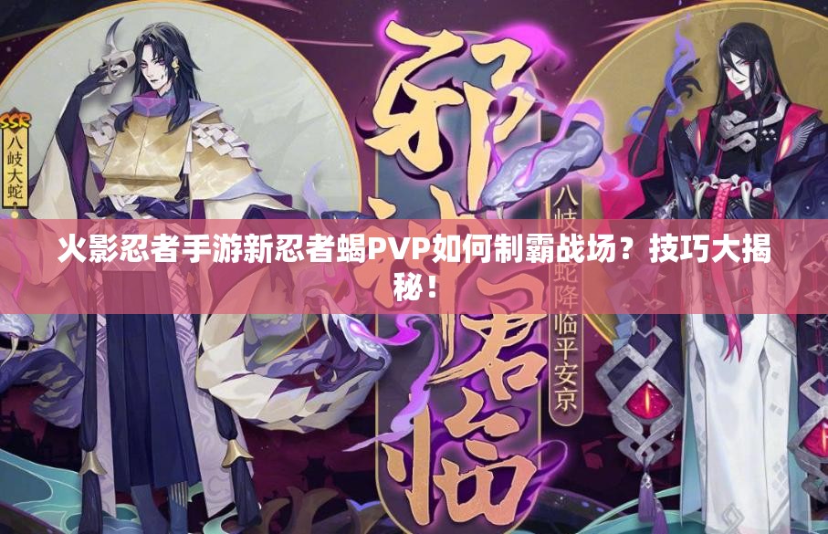 火影忍者手游新忍者蝎PVP如何制霸战场？技巧大揭秘！