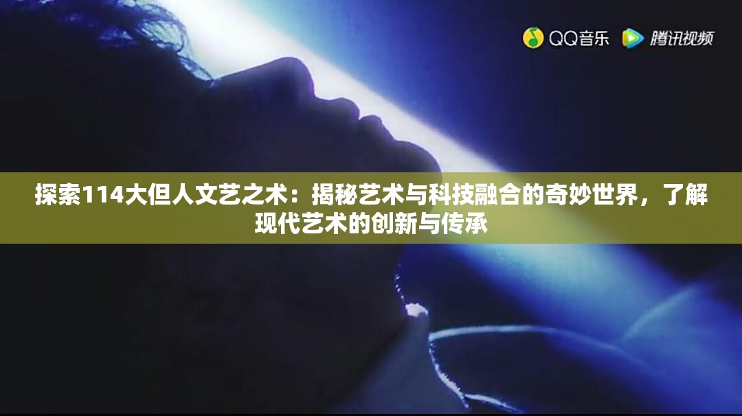 探索114大但人文艺之术：揭秘艺术与科技融合的奇妙世界，了解现代艺术的创新与传承