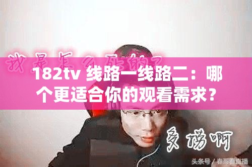 182tv 线路一线路二：哪个更适合你的观看需求？