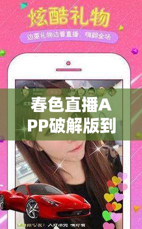 春色直播APP破解版到底是怎么回事？为何它如此受关注？快来一探究竟