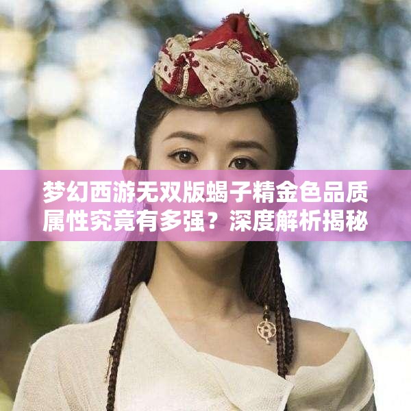 梦幻西游无双版蝎子精金色品质属性究竟有多强？深度解析揭秘！