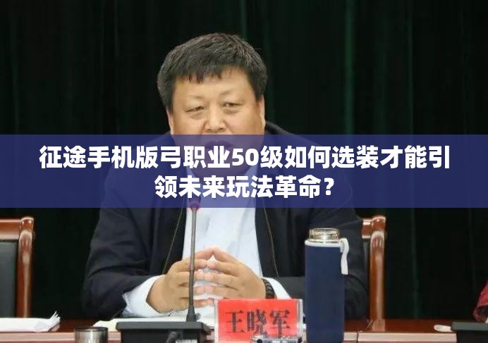 征途手机版弓职业50级如何选装才能引领未来玩法革命？