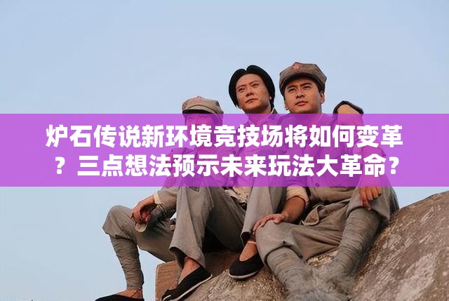 炉石传说新环境竞技场将如何变革？三点想法预示未来玩法大革命？