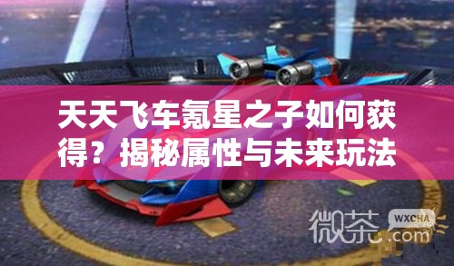 天天飞车氪星之子如何获得？揭秘属性与未来玩法革命性预测！