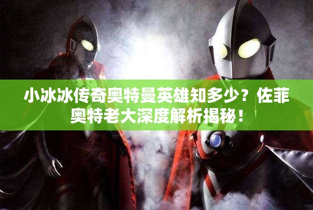 小冰冰传奇奥特曼英雄知多少？佐菲奥特老大深度解析揭秘！