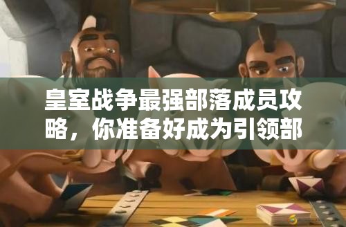 皇室战争最强部落成员攻略，你准备好成为引领部落的首领了吗？