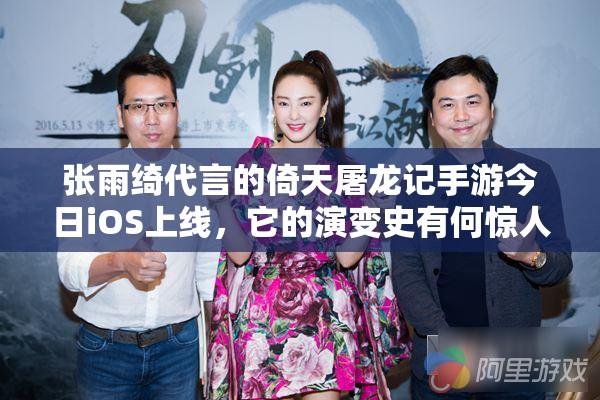 张雨绮代言的倚天屠龙记手游今日iOS上线，它的演变史有何惊人之处？