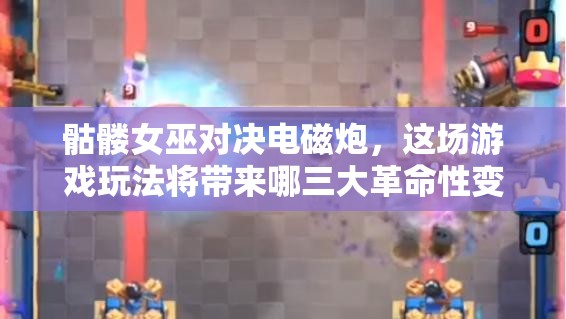 骷髅女巫对决电磁炮，这场游戏玩法将带来哪三大革命性变化？