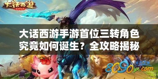 大话西游手游首位三转角色究竟如何诞生？全攻略揭秘悬念！