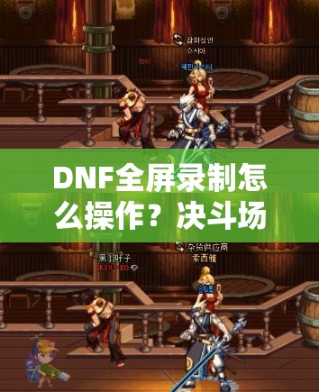 DNF全屏录制怎么操作？决斗场录制外挂又该如何举报？
