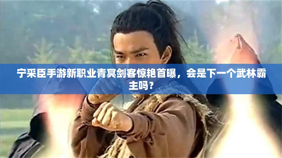 宁采臣手游新职业青冥剑客惊艳首曝，会是下一个武林霸主吗？