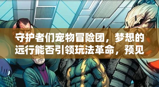 守护者们宠物冒险团，梦想的远行能否引领玩法革命，预见之旅悬念重重？