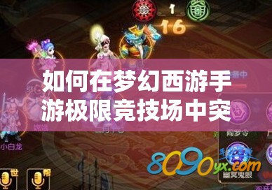 如何在梦幻西游手游极限竞技场中突破极限，成为不败神话？