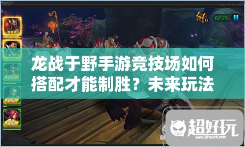 龙战于野手游竞技场如何搭配才能制胜？未来玩法又将迎来哪些革命？