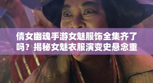 倩女幽魂手游女魅服饰全集齐了吗？揭秘女魅衣服演变史悬念重重！