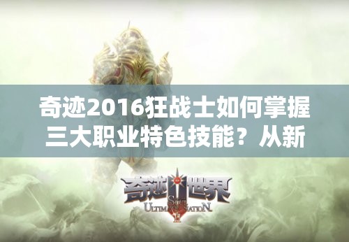 奇迹2016狂战士如何掌握三大职业特色技能？从新手到精通全面解析
