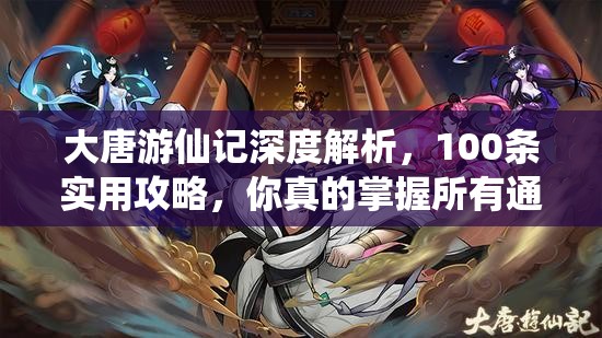 大唐游仙记深度解析，100条实用攻略，你真的掌握所有通关秘诀了吗？