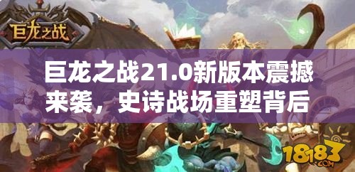 巨龙之战21.0新版本震撼来袭，史诗战场重塑背后有何惊喜？