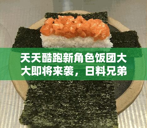 天天酷跑新角色饭团大大即将来袭，日料兄弟组合全面上线有何惊喜？