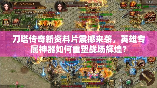 刀塔传奇新资料片震撼来袭，英雄专属神器如何重塑战场辉煌？