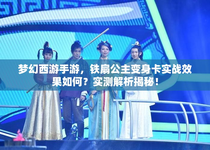 梦幻西游手游，铁扇公主变身卡实战效果如何？实测解析揭秘！