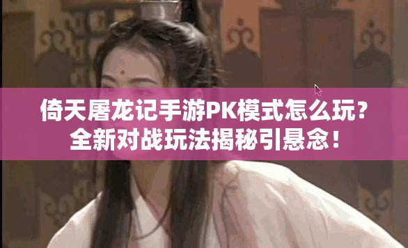 倚天屠龙记手游PK模式怎么玩？全新对战玩法揭秘引悬念！