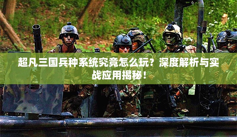 超凡三国兵种系统究竟怎么玩？深度解析与实战应用揭秘！