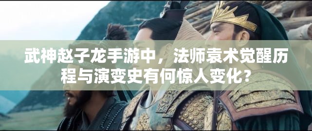 武神赵子龙手游中，法师袁术觉醒历程与演变史有何惊人变化？