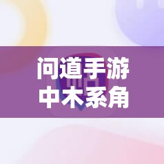 问道手游中木系角色如何精准定位并打造最强装备属性？