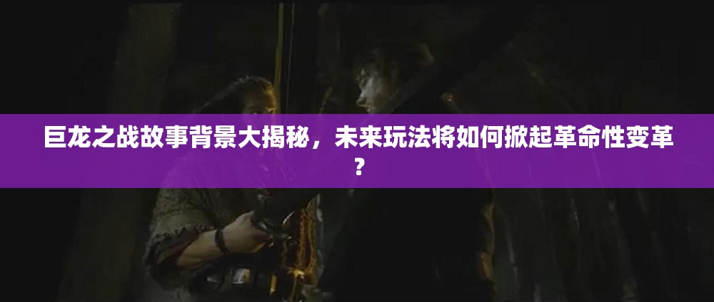 巨龙之战故事背景大揭秘，未来玩法将如何掀起革命性变革？