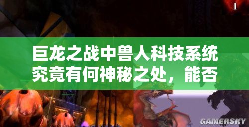 巨龙之战中兽人科技系统究竟有何神秘之处，能否颠覆战场格局？