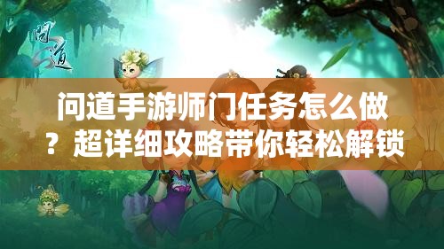 问道手游师门任务怎么做？超详细攻略带你轻松解锁所有挑战！