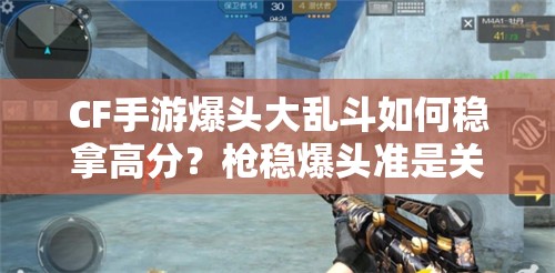 CF手游爆头大乱斗如何稳拿高分？枪稳爆头准是关键吗？