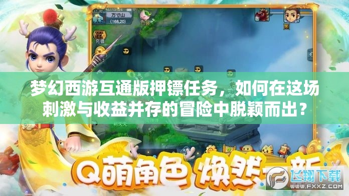 梦幻西游互通版押镖任务，如何在这场刺激与收益并存的冒险中脱颖而出？