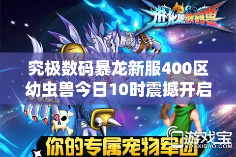 究极数码暴龙新服400区幼虫兽今日10时震撼开启，会有哪些惊喜等待玩家？