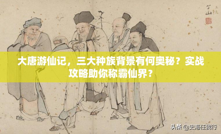 大唐游仙记，三大种族背景有何奥秘？实战攻略助你称霸仙界？