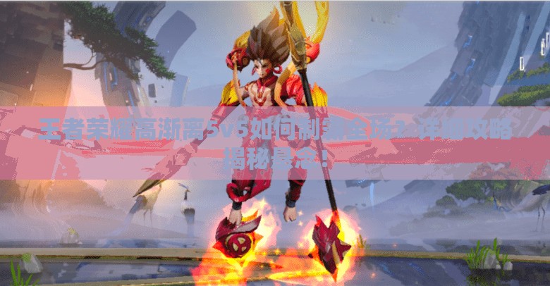 王者荣耀高渐离5v5如何制霸全场？详细攻略揭秘悬念！