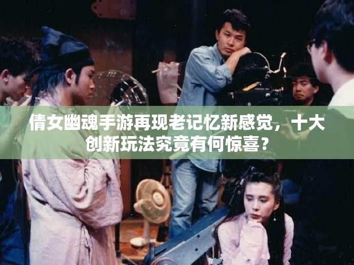 倩女幽魂手游再现老记忆新感觉，十大创新玩法究竟有何惊喜？