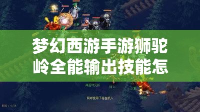 梦幻西游手游狮驼岭全能输出技能怎么玩？革命性玩法预测揭秘！