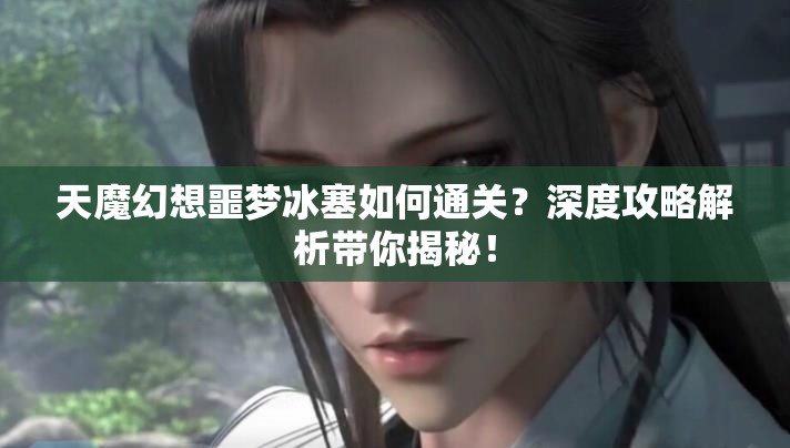 天魔幻想噩梦冰塞如何通关？深度攻略解析带你揭秘！