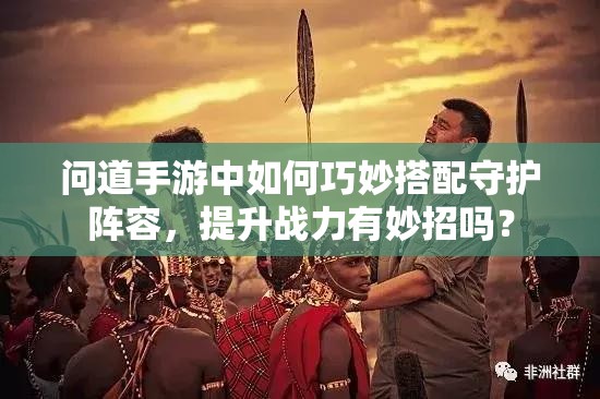 问道手游中如何巧妙搭配守护阵容，提升战力有妙招吗？