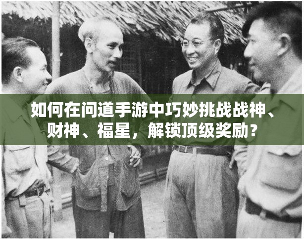 如何在问道手游中巧妙挑战战神、财神、福星，解锁顶级奖励？