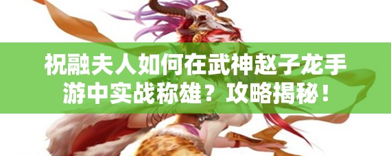 祝融夫人如何在武神赵子龙手游中实战称雄？攻略揭秘！