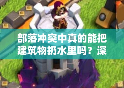 部落冲突中真的能把建筑物扔水里吗？深度解析其方法与影响