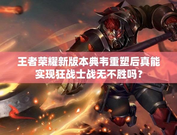 王者荣耀新版本典韦重塑后真能实现狂战士战无不胜吗？
