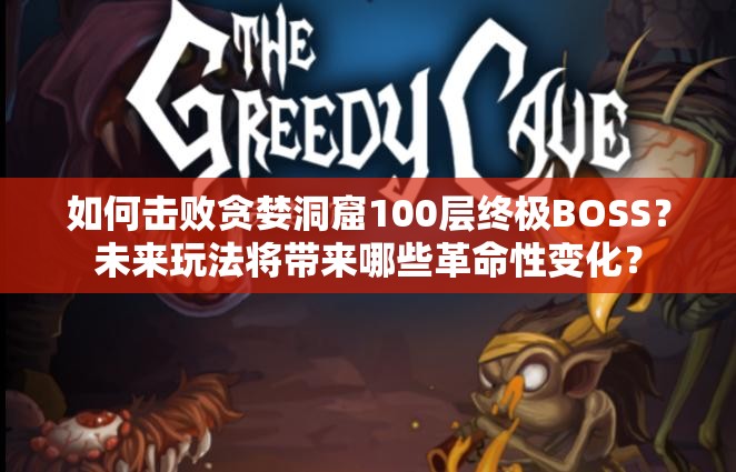 如何击败贪婪洞窟100层终极BOSS？未来玩法将带来哪些革命性变化？
