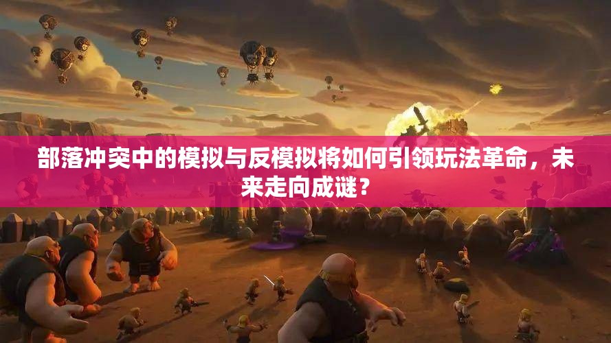 部落冲突中的模拟与反模拟将如何引领玩法革命，未来走向成谜？
