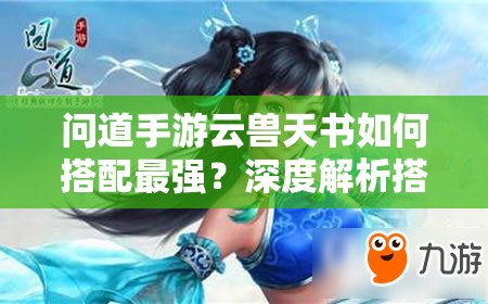 问道手游云兽天书如何搭配最强？深度解析搭配策略揭秘