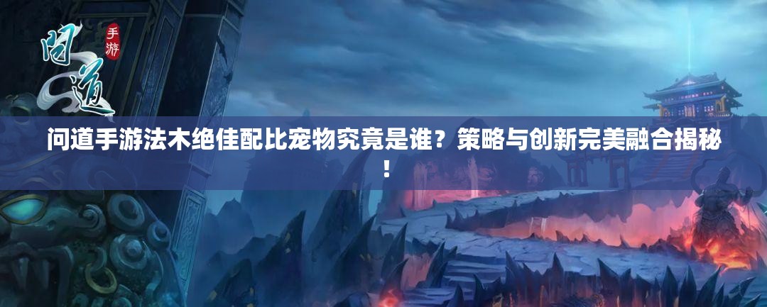 问道手游法木绝佳配比宠物究竟是谁？策略与创新完美融合揭秘！